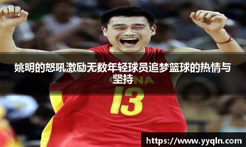 姚明的怒吼激励无数年轻球员追梦篮球的热情与坚持