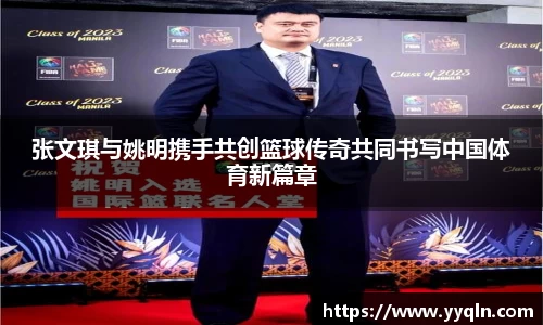 张文琪与姚明携手共创篮球传奇共同书写中国体育新篇章