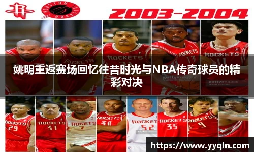 姚明重返赛场回忆往昔时光与NBA传奇球员的精彩对决