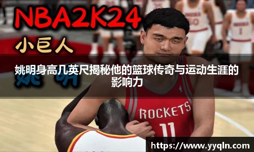 姚明身高几英尺揭秘他的篮球传奇与运动生涯的影响力