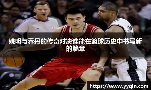 姚明与乔丹的传奇对决谁能在篮球历史中书写新的篇章