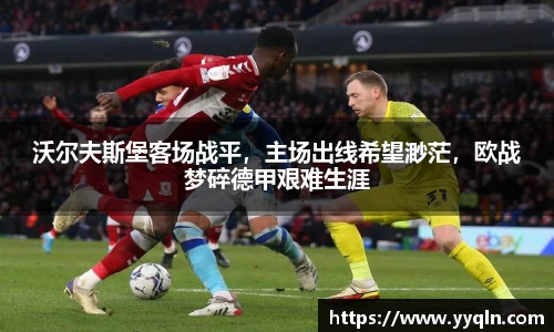沃尔夫斯堡客场战平，主场出线希望渺茫，欧战梦碎德甲艰难生涯