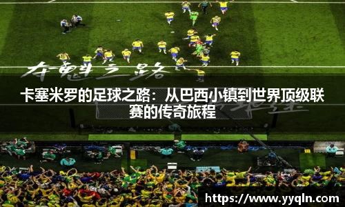 卡塞米罗的足球之路：从巴西小镇到世界顶级联赛的传奇旅程