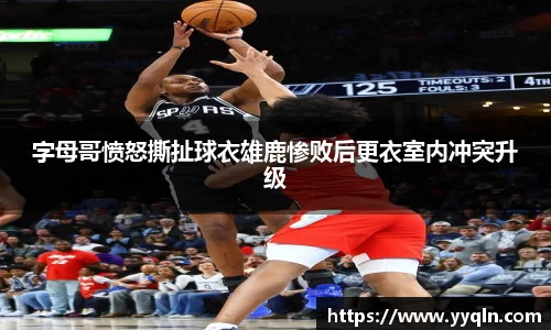 字母哥愤怒撕扯球衣雄鹿惨败后更衣室内冲突升级